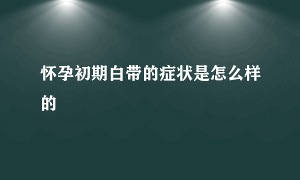 怀孕初期白带的症状是怎么样的