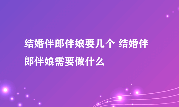 结婚伴郎伴娘要几个 结婚伴郎伴娘需要做什么