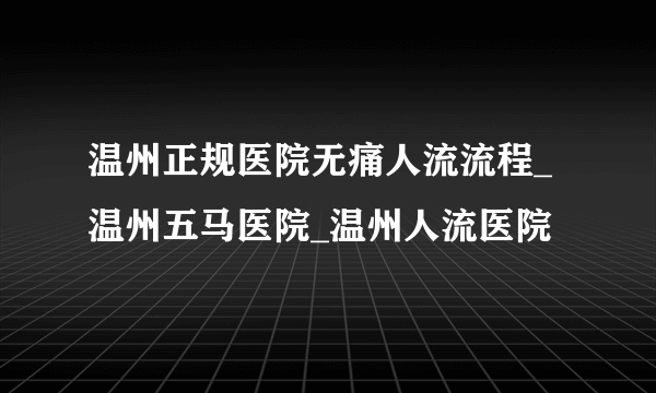 温州正规医院无痛人流流程_温州五马医院_温州人流医院