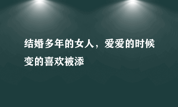 结婚多年的女人，爱爱的时候变的喜欢被添