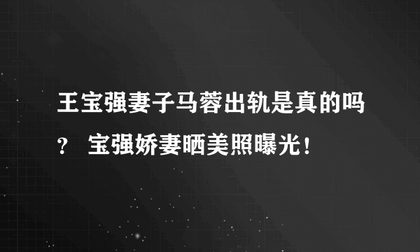 王宝强妻子马蓉出轨是真的吗？ 宝强娇妻晒美照曝光！