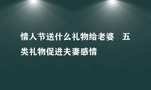 情人节送什么礼物给老婆   五类礼物促进夫妻感情