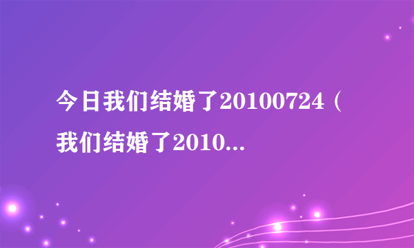 今日我们结婚了20100724（我们结婚了20100918）