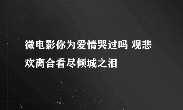 微电影你为爱情哭过吗 观悲欢离合看尽倾城之泪