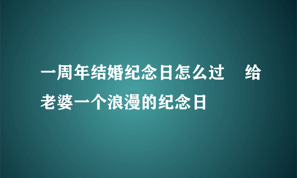 一周年结婚纪念日怎么过    给老婆一个浪漫的纪念日