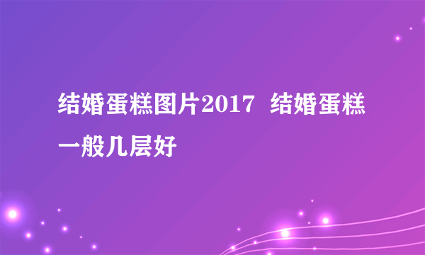 结婚蛋糕图片2017  结婚蛋糕一般几层好