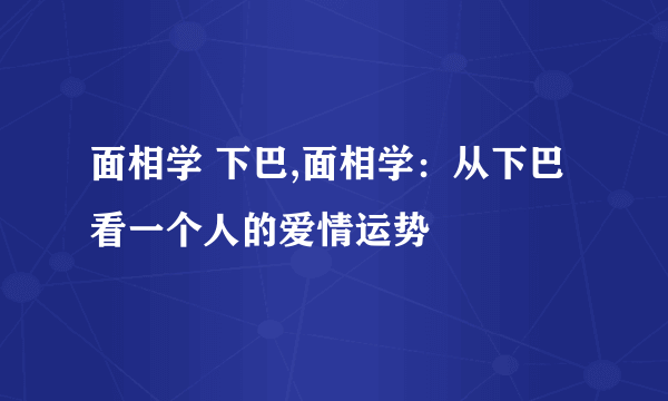 面相学 下巴,面相学：从下巴看一个人的爱情运势