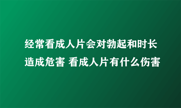 经常看成人片会对勃起和时长造成危害 看成人片有什么伤害