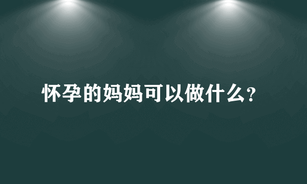 怀孕的妈妈可以做什么？