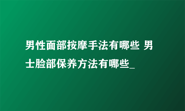 男性面部按摩手法有哪些 男士脸部保养方法有哪些_