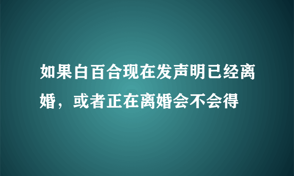 如果白百合现在发声明已经离婚，或者正在离婚会不会得