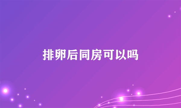 排卵后同房可以吗