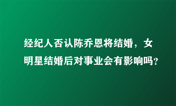 经纪人否认陈乔恩将结婚，女明星结婚后对事业会有影响吗？