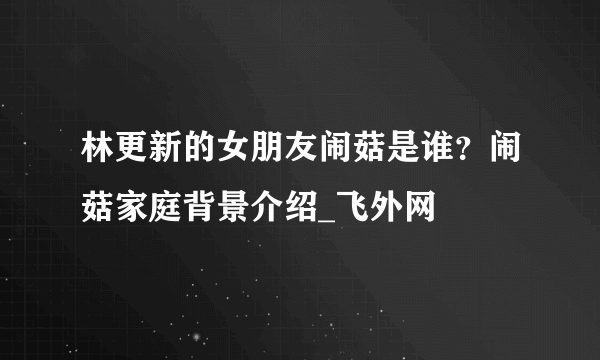 林更新的女朋友闹菇是谁？闹菇家庭背景介绍_飞外网