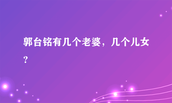 郭台铭有几个老婆，几个儿女？