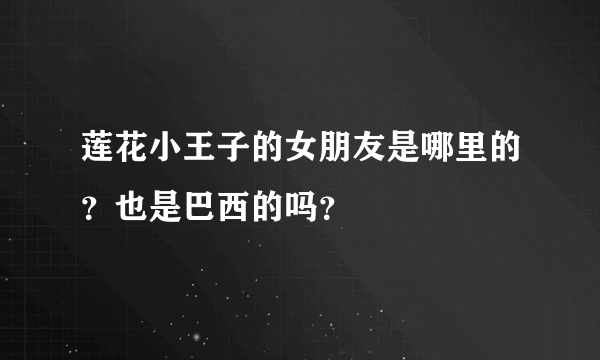 莲花小王子的女朋友是哪里的？也是巴西的吗？