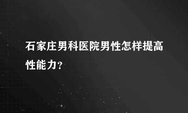 石家庄男科医院男性怎样提高性能力？