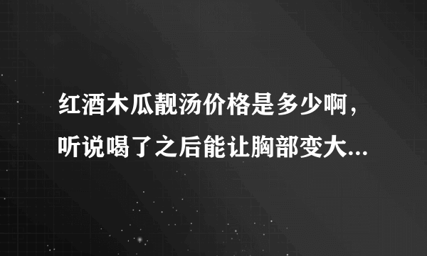 红酒木瓜靓汤价格是多少啊，听说喝了之后能让胸部变大，是真的吗？