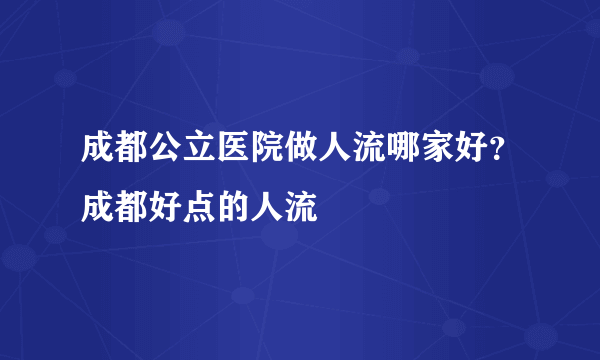 成都公立医院做人流哪家好？成都好点的人流