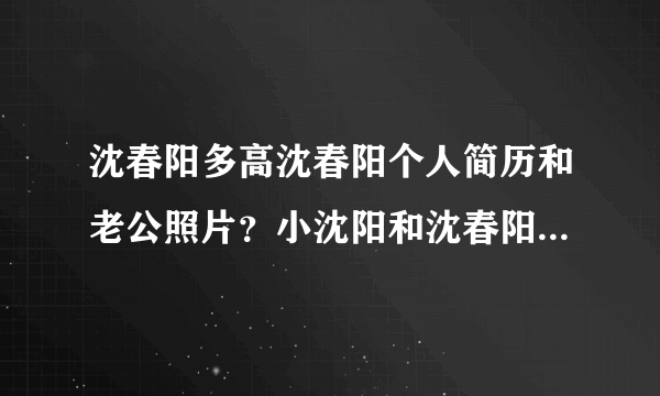 沈春阳多高沈春阳个人简历和老公照片？小沈阳和沈春阳的爱情有多珍贵