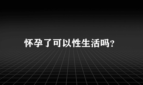 怀孕了可以性生活吗？