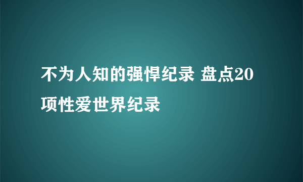 不为人知的强悍纪录 盘点20项性爱世界纪录