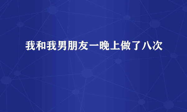 我和我男朋友一晚上做了八次