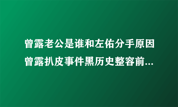 曾露老公是谁和左佑分手原因曾露扒皮事件黑历史整容前后照片-飞外网