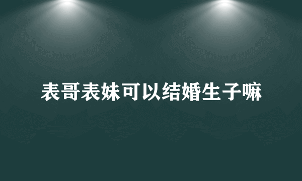 表哥表妹可以结婚生子嘛