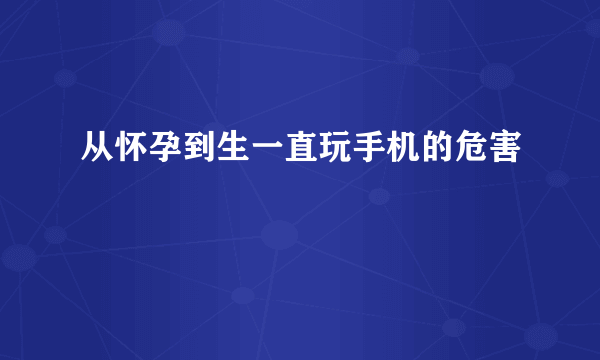 从怀孕到生一直玩手机的危害