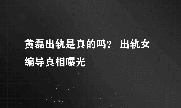 黄磊出轨是真的吗？ 出轨女编导真相曝光