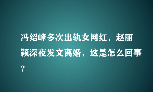 冯绍峰多次出轨女网红，赵丽颖深夜发文离婚，这是怎么回事？