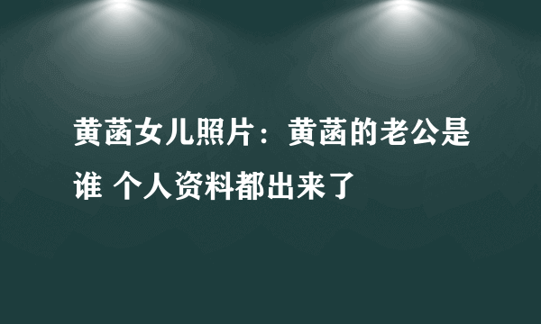 黄菡女儿照片：黄菡的老公是谁 个人资料都出来了