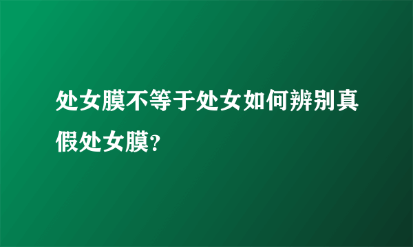 处女膜不等于处女如何辨别真假处女膜？