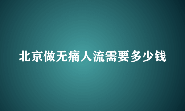 北京做无痛人流需要多少钱