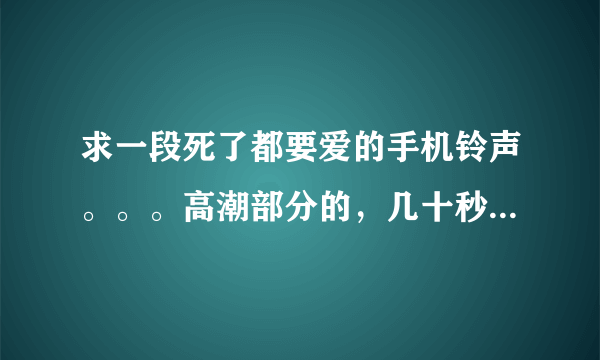 求一段死了都要爱的手机铃声。。。高潮部分的，几十秒就可以了，谢谢啦