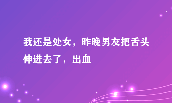 我还是处女，昨晚男友把舌头伸进去了，出血