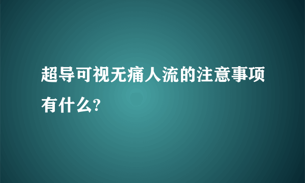 超导可视无痛人流的注意事项有什么?