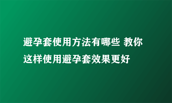 避孕套使用方法有哪些 教你这样使用避孕套效果更好