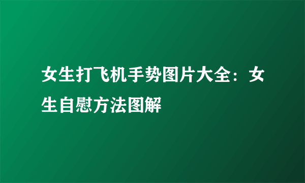 女生打飞机手势图片大全：女生自慰方法图解