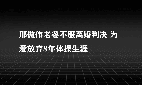 邢傲伟老婆不服离婚判决 为爱放弃8年体操生涯