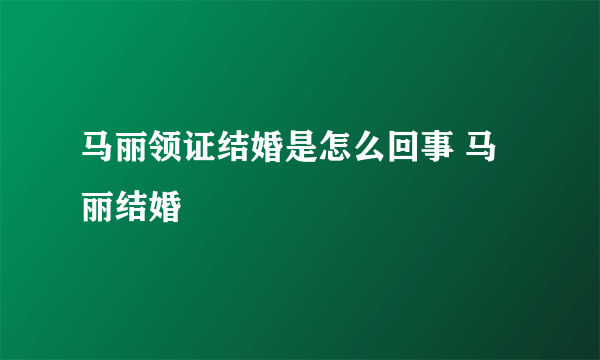 马丽领证结婚是怎么回事 马丽结婚