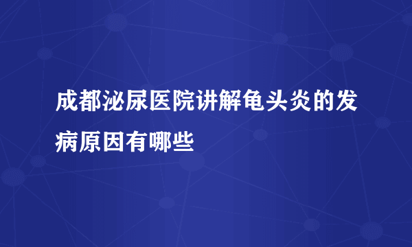 成都泌尿医院讲解龟头炎的发病原因有哪些