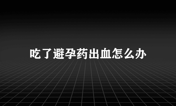 吃了避孕药出血怎么办