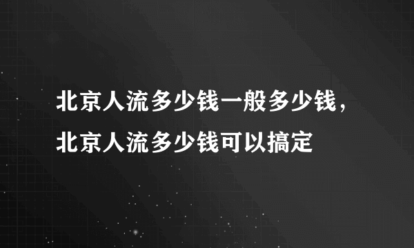 北京人流多少钱一般多少钱，北京人流多少钱可以搞定