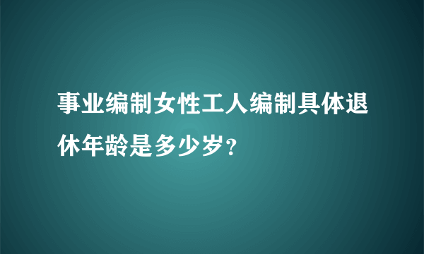 事业编制女性工人编制具体退休年龄是多少岁？