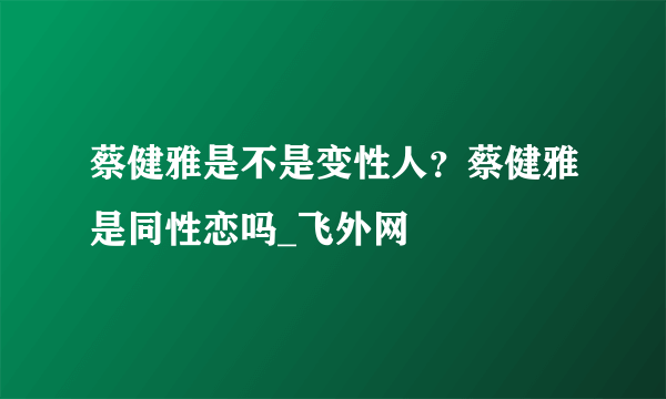 蔡健雅是不是变性人？蔡健雅是同性恋吗_飞外网