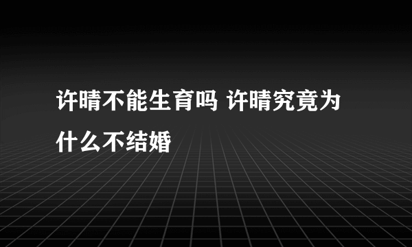 许晴不能生育吗 许晴究竟为什么不结婚