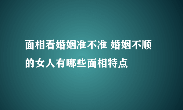 面相看婚姻准不准 婚姻不顺的女人有哪些面相特点