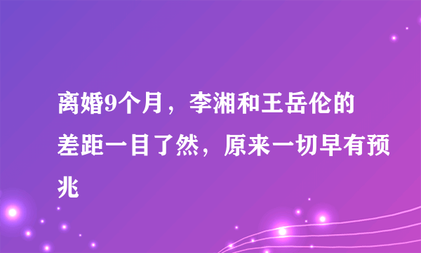 离婚9个月，李湘和王岳伦的差距一目了然，原来一切早有预兆